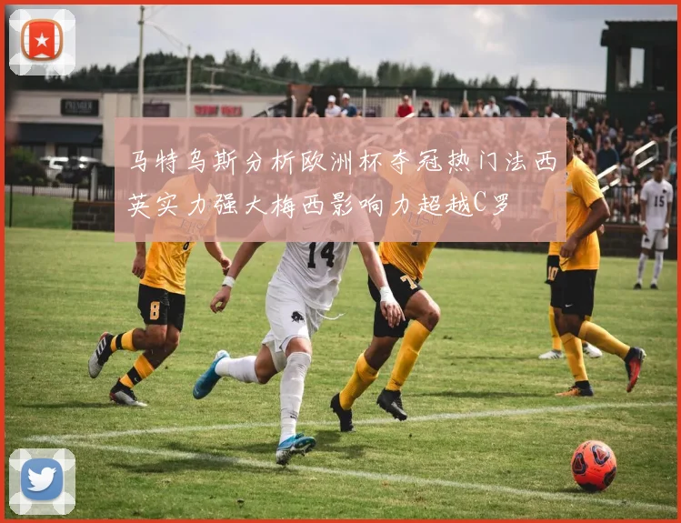 马特乌斯分析欧洲杯夺冠热门法西英实力强大梅西影响力超越C罗