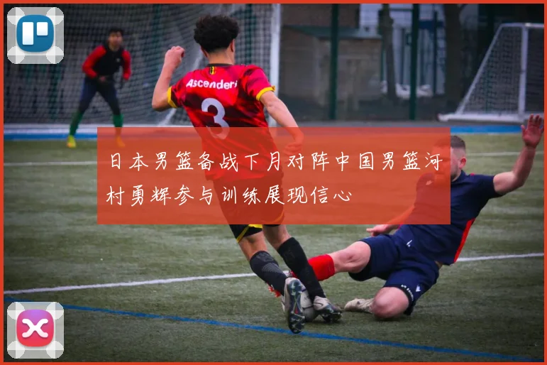 日本男篮备战下月对阵中国男篮河村勇辉参与训练展现信心