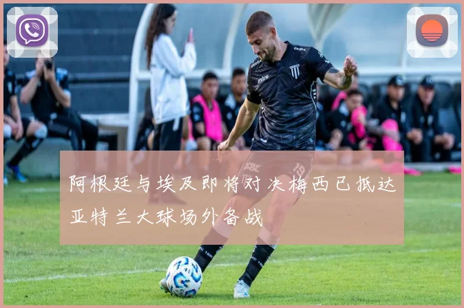 阿根廷与埃及即将对决梅西已抵达亚特兰大球场外备战