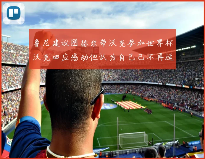 鲁尼建议图赫尔带沃克参加世界杯沃克回应感动但认为自己已不再适合