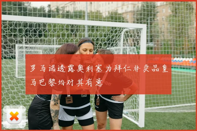 罗马诺透露奥利塞为拜仁非卖品皇马巴黎均对其有意