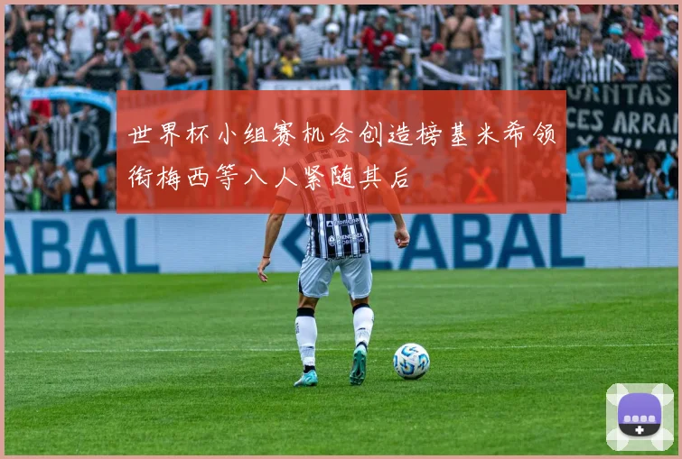 世界杯小组赛机会创造榜基米希领衔梅西等八人紧随其后