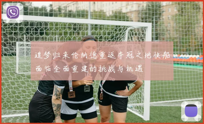 追梦归来伦纳德重返夺冠之地快船面临全面重建的挑战与机遇