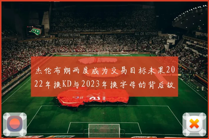 杰伦布朗两度成为交易目标未果2022年换KD与2023年换字母的背后故事