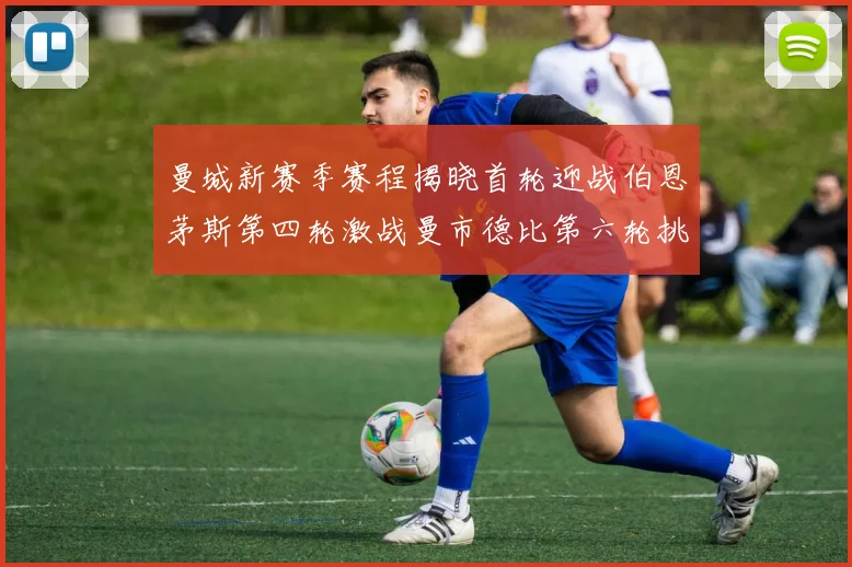 曼城新赛季赛程揭晓首轮迎战伯恩茅斯第四轮激战曼市德比第六轮挑战利物浦