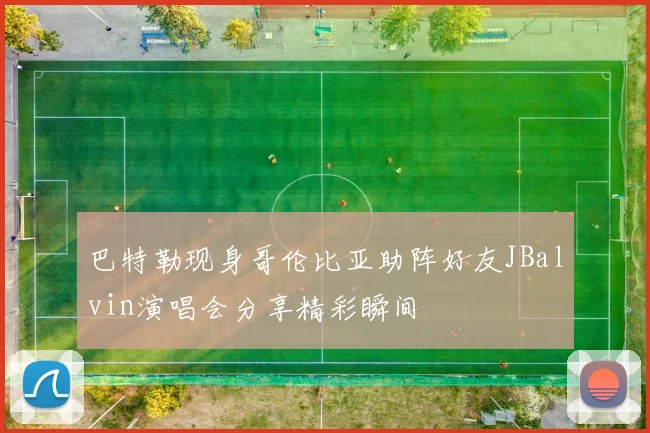 巴特勒现身哥伦比亚助阵好友JBalvin演唱会分享精彩瞬间