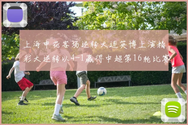 上海申花客场逆转大连英博上演精彩大逆转以4-1赢得中超第16轮比赛