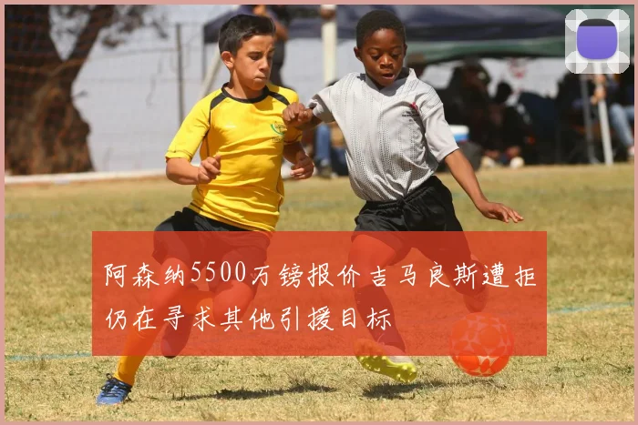阿森纳5500万镑报价吉马良斯遭拒仍在寻求其他引援目标