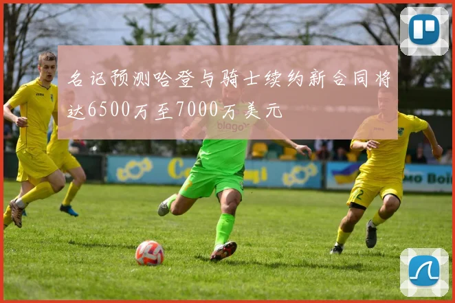 名记预测哈登与骑士续约新合同将达6500万至7000万美元