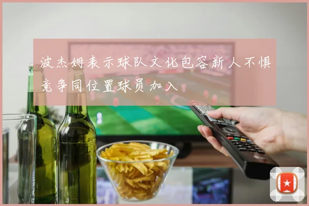 波杰姆表示球队文化包容新人不惧竞争同位置球员加入