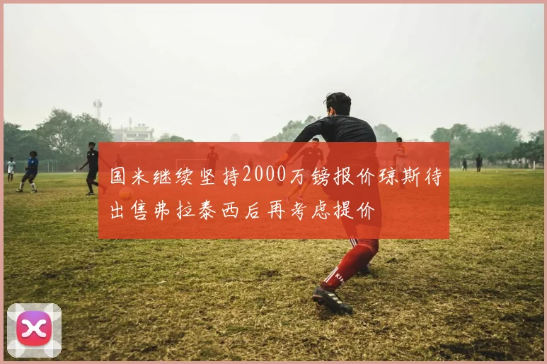 国米继续坚持2000万镑报价琼斯待出售弗拉泰西后再考虑提价