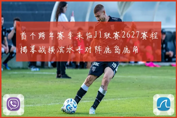 首个跨年赛季来临J1联赛2627赛程揭幕战横滨水手对阵鹿岛鹿角