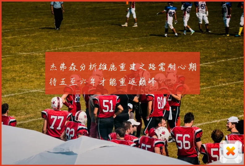 杰弗森分析雄鹿重建之路需耐心期待五至六年才能重返巅峰