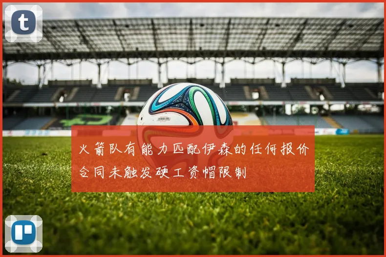 火箭队有能力匹配伊森的任何报价合同未触发硬工资帽限制