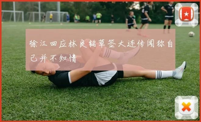 徐江回应林良铭草签大连传闻称自己并不知情