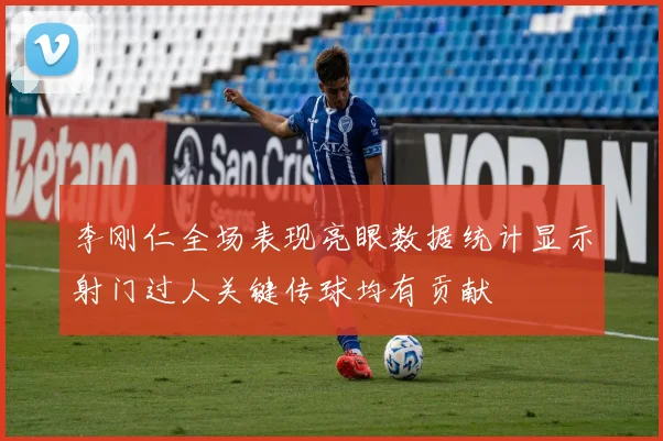 李刚仁全场表现亮眼数据统计显示射门过人关键传球均有贡献